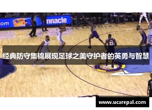 经典防守集锦展现足球之美守护者的英勇与智慧