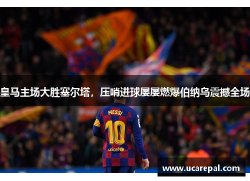 皇马主场大胜塞尔塔，压哨进球屡屡燃爆伯纳乌震撼全场