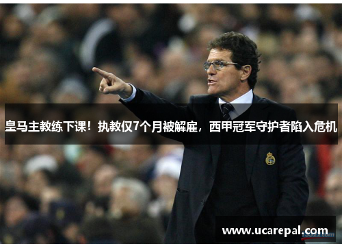 皇马主教练下课！执教仅7个月被解雇，西甲冠军守护者陷入危机