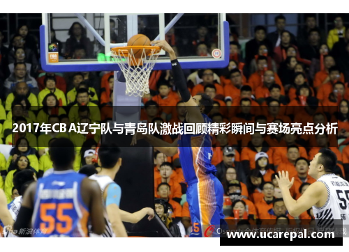 2017年CBA辽宁队与青岛队激战回顾精彩瞬间与赛场亮点分析