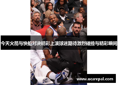 今天火箭与快船对决精彩上演球迷期待激烈碰撞与精彩瞬间