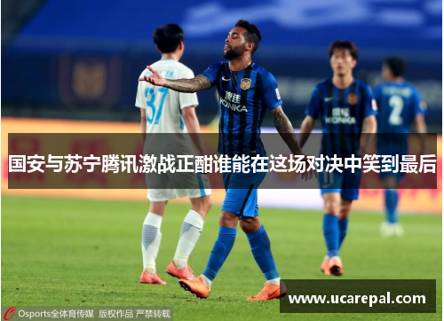 国安与苏宁腾讯激战正酣谁能在这场对决中笑到最后