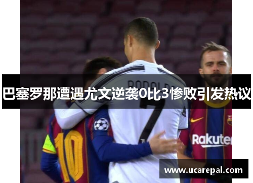 巴塞罗那遭遇尤文逆袭0比3惨败引发热议