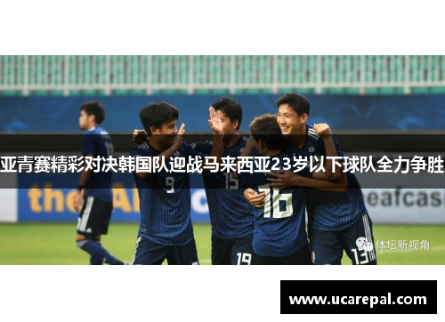 亚青赛精彩对决韩国队迎战马来西亚23岁以下球队全力争胜