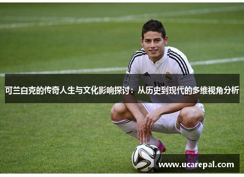 可兰白克的传奇人生与文化影响探讨：从历史到现代的多维视角分析