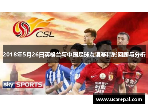2018年5月26日英格兰与中国足球友谊赛精彩回顾与分析