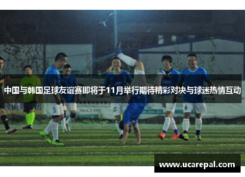 中国与韩国足球友谊赛即将于11月举行期待精彩对决与球迷热情互动